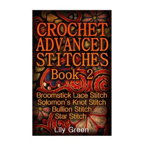 Crochet Advanced Stitches Book 2: Broomstick Lace Stitch Solomon''s Knot Stitch Bullion Stitch Star ..., Createspace Independent Publishing Platform