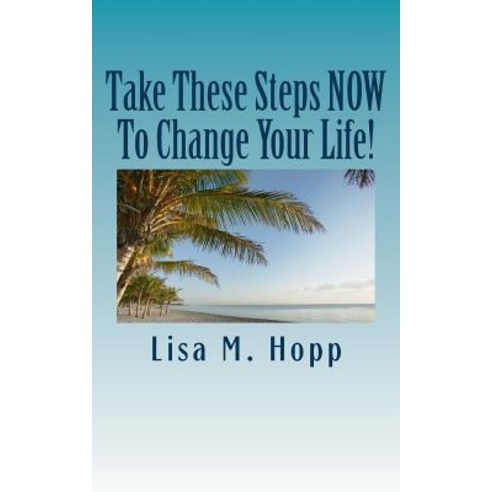 Take These Steps Now to Change Your Life!: What You Can Do Right Now to Give Yourself a More Positive ..., Createspace Independent Publishing Platform