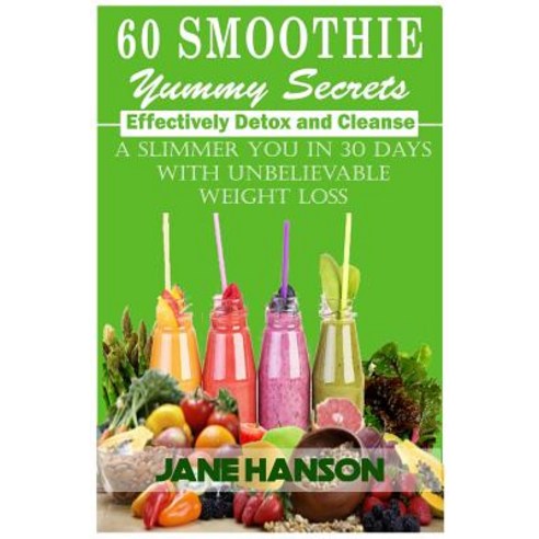 60 Smoothie Yummy Secrets: Effectively Detox and Cleanse . a Slimmer You in 30 Days with Unbelievable ..., Createspace Independent Publishing Platform