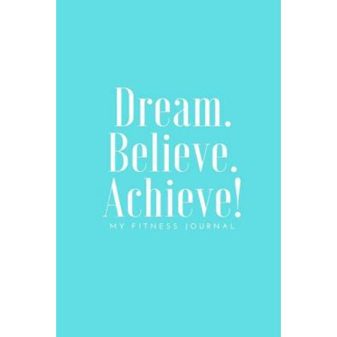 Dream Believe Achieve My Fitness Journal - Tiffany Blue Cover: (6 X 9) Exercise Journal 90 Pages Smo..., Createspace Independent Publishing Platform