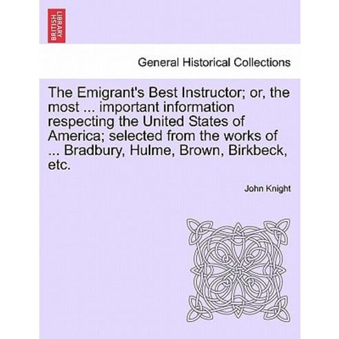 The Emigrant''s Best Instructor; Or the Most ... Important Information Respecting the United States of..., British Library, Historical Print Editions