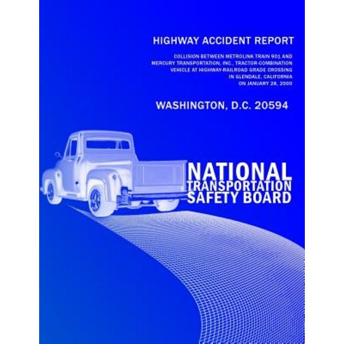 Highway Accident Report: Collision Between Metrolink Train 901 and Mercury Transportation Inc. Tracto..., Createspace