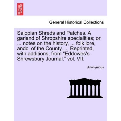 Salopian Shreds and Patches. a Garland of Shropshire Specialities; Or ... Notes on the History ... Fo..., British Library, Historical Print Editions