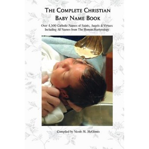 The Complete Christian Baby Name Book 2nd Ed.: Over 4 500 Catholic Names of Saints Angels & Virtues, Createspace Independent Publishing Platform