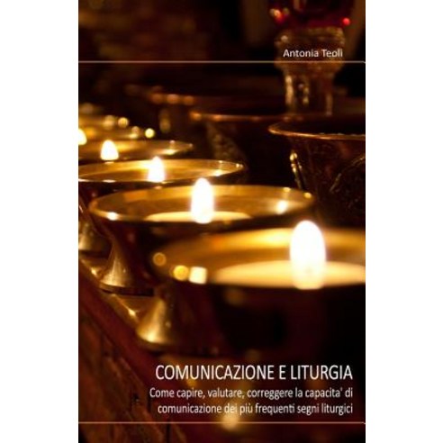 Comunicazione E Liturgia: Come Capire Valutare Correggere La Capacita'' Di Comunicazione Dei Piu Freq..., Createspace Independent Publishing Platform