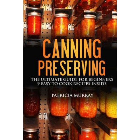Canning and Preserving: The Ultimate Guide for Beginners: (All about Supplies Equipment + 9 Easy Reci..., Createspace Independent Publishing Platform