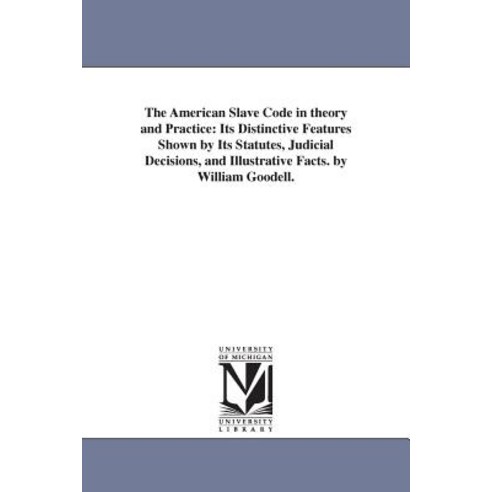 The American Slave Code in Theory and Practice: Its Distinctive Features Shown by Its Statutes Judici..., University of Michigan Library