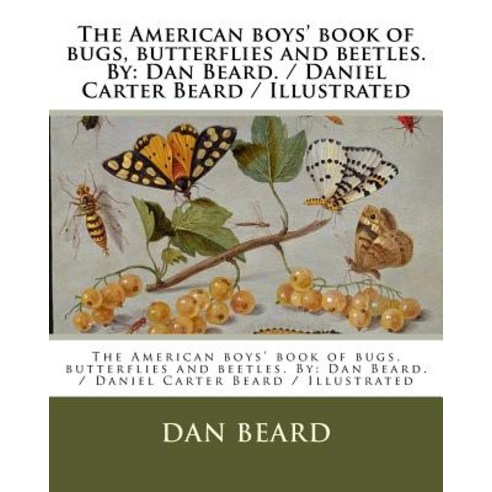 The American Boys'' Book of Bugs Butterflies and Beetles. by: Dan Beard. / Daniel Carter Beard / Illus..., Createspace Independent Publishing Platform