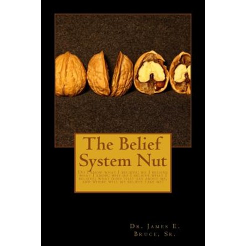 The Belief System Nut: Do I Know What I Believe; Do I Believe What I Know; Why Do I Believe What I Bel..., Createspace Independent Publishing Platform