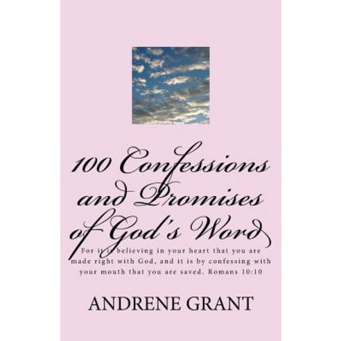 100 Confessions and Promises of God''s Word: For It Is Believing in Your Heart That You Are Made Right ..., Createspace Independent Publishing Platform