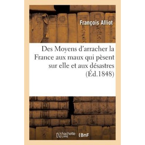 Des Moyens D''Arracher La France Aux Maux Qui Pesent Sur Elle Et Aux Desastres Plus Grands = Des Moyens..., Hachette Livre Bnf