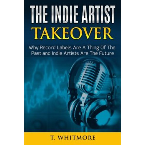 The Indie Artist Takeover: Why Record Labels Are a Thing of the Past and Indie Artists Are the Future ..., Createspace Independent Publishing Platform