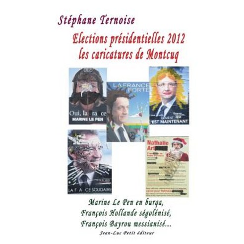 Elections Presidentielles 2012: Les Caricatures de Montcuq: Marine Le Pen En Burqa Francois Hollande ..., Jean-Luc Petit Editeur