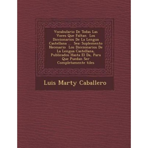 Vocabulario de Todas Las Voces Que Faltan Los Diccionarios de La Lengua Castellana ... Sea: Suplemento..., Saraswati Press