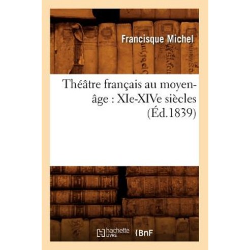 Theatre Francais Au Moyen-Age: XIE-Xive Siecles (Ed.1839), Hachette Livre Bnf