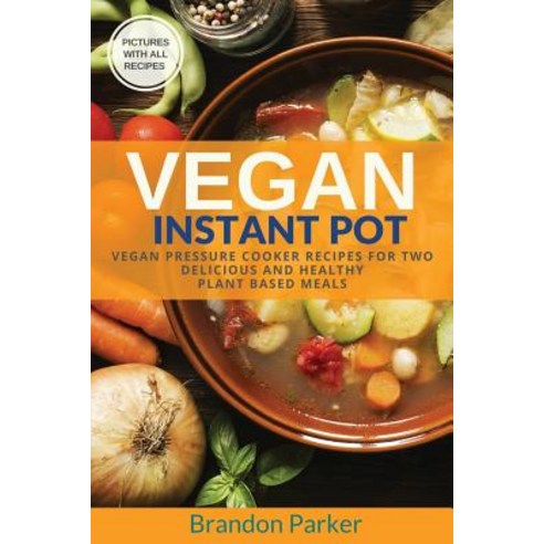 Vegan Instant Pot Cookbook: Vegan Pressure Cooker Recipes for Two - Delicious and Healthy Plant Based ..., Createspace Independent Publishing Platform