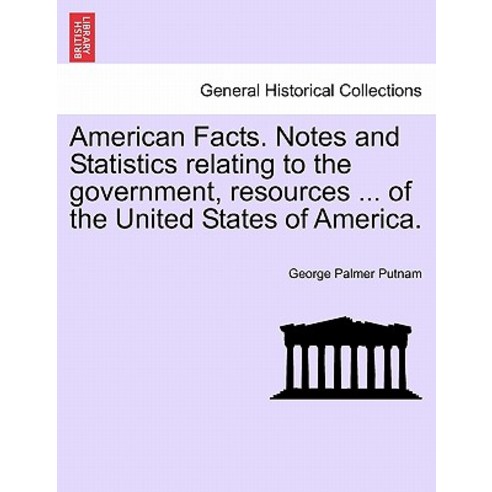 American Facts. Notes and Statistics Relating to the Government Resources ... of the United States of..., British Library, Historical Print Editions