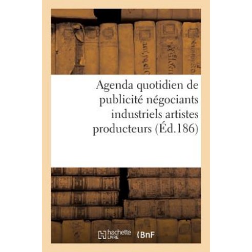 Agenda Quotidien de Publicite Contenant Les Adresses Et Les Annonces Des Principaux Fabricants: Negoci..., Hachette Livre Bnf