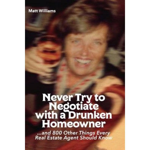 Never Try to Negotiate with a Drunken Homeowner: And 800 Other Things Every Real Estate Agent Should K..., Createspace Independent Publishing Platform