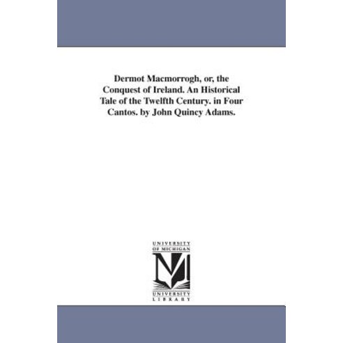 Dermot Macmorrogh Or the Conquest of Ireland. an Historical Tale of the Twelfth Century. in Four Can..., University of Michigan Library