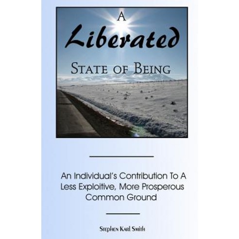 A Liberated State of Being: An Individual''s Contribution to a Less Exploitive More Prosperous Common ..., Createspace Independent Publishing Platform