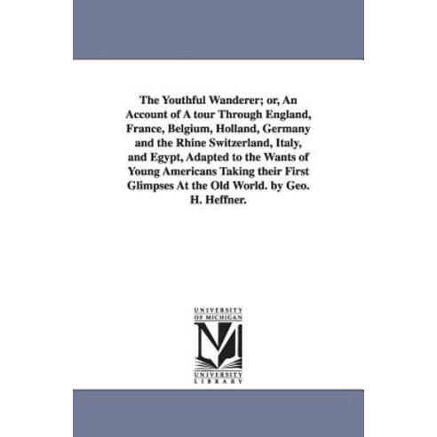 The Youthful Wanderer; Or an Account of a Tour Through England France Belgium Holland Germany and..., University of Michigan Library