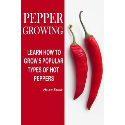 Pepper Growing: Learn How to Grow 5 Popular Types of Hot Peppers: (How to Grow Chili Peppers Homegrow..., Createspace Independent Publishing Platform