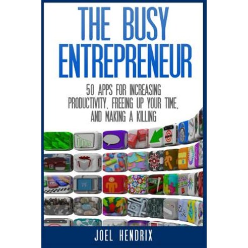 The Busy Entrepreneur: 50 Apps for Increasing Productivity Freeing Up Your Time and Making a Killing, Createspace Independent Publishing Platform