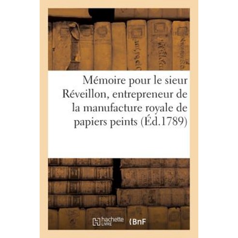 Memoire Pour Le Sieur Reveillon Entrepreneur de La Manufacture Royale de Papiers Peints : Fauxbourg S..., Hachette Livre Bnf