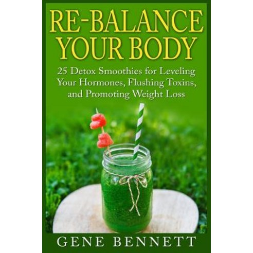Re-Balance Your Body: 25 Detox Smoothies for Leveling Your Hormones Flushing Toxins and Promoting We..., Createspace Independent Publishing Platform