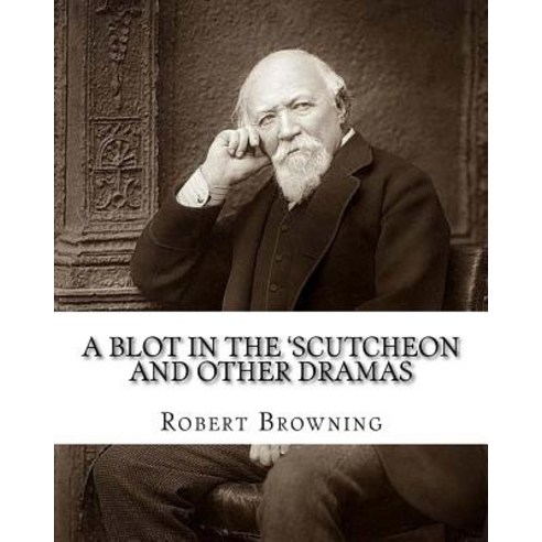 A Blot in the ''Scutcheon and Other Dramas. by: Robert Browning: Edited By: William J.(James) Rolfe Li..., Createspace Independent Publishing Platform