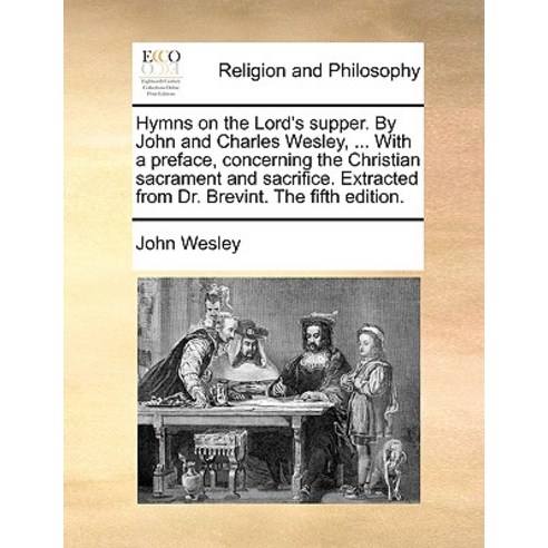 Hymns on the Lord''s Supper. by John and Charles Wesley ... with a Preface Concerning the Christian S..., Gale Ecco, Print Editions