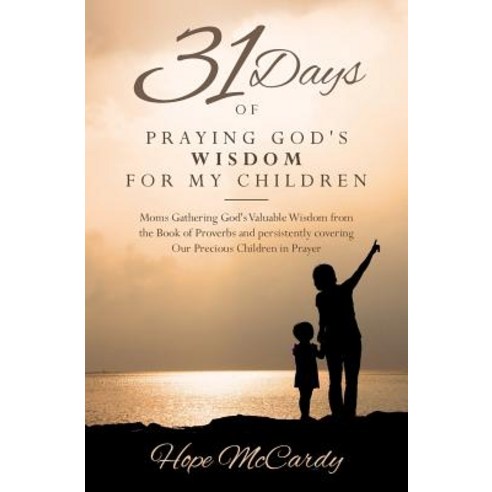 31 Days of Praying God''s Wisdom for My Children: Moms Gathering God''s Valuable Wisdom from the Book of..., Createspace Independent Publishing Platform