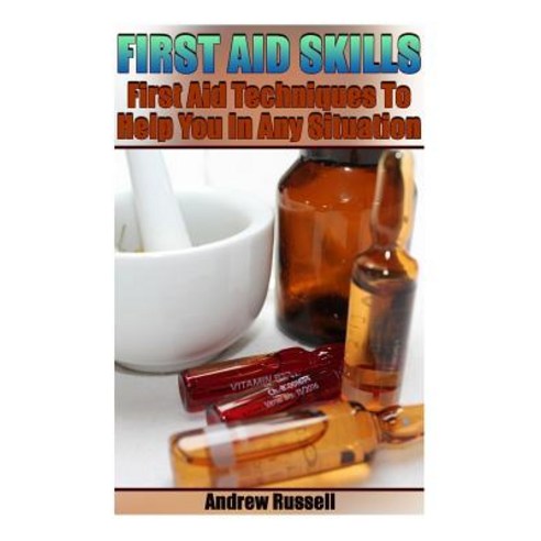 First Aid Skills: First Aid Techniques to Help You in Any Situation: (Self Defense Self Protection), Createspace Independent Publishing Platform