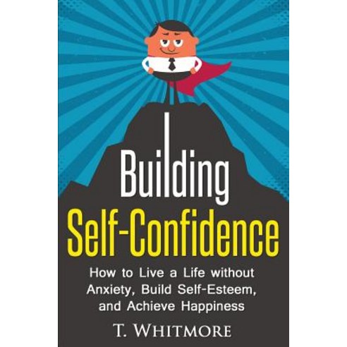 Building Self-Confidence: How to Live a Life Without Anxiety Build Self-Esteem and Achieve Happiness, Createspace Independent Publishing Platform
