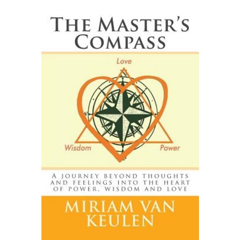 The Master''s Compass: A Journey Beyond Thoughts and Feelings Into the Heart of Power Wisdom and Love., Createspace Independent Publishing Platform