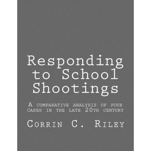 Responding to School Shootings: A Comparison Analysis of Four School Shootings in the Late 20th Centur..., Createspace Independent Publishing Platform