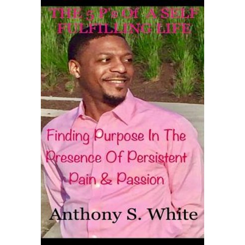 The 5 P''s of Living a Self Fulfilling Life: Finding Purpose in the Presence of Persistent Pain & Passi..., Createspace Independent Publishing Platform