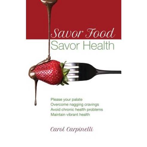 Savor Food--Savor Health: Please Your Palate Overcome Nagging Cravings Avoid Chronic Health Problems..., Carol Carpinelli