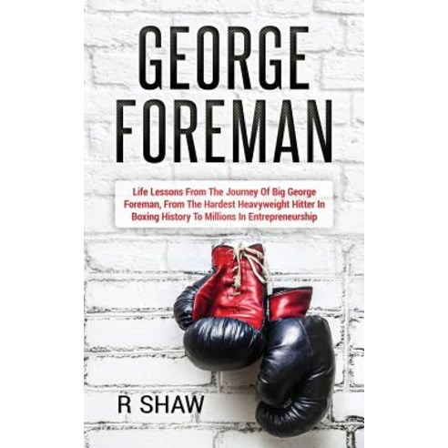 George Foreman: Life Lessons from the Journey of Big George Foreman from the Hardest Heavyweight Hitt..., Createspace Independent Publishing Platform