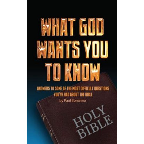 What God Wants You to Know: Answers to Some of the Most Difficult Questions You''ve Had about the Bible..., Createspace Independent Publishing Platform