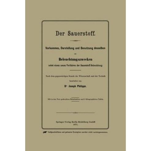 Der Sauerstoff: Vorkommen Darstellung Und Benutzung Desselben Zu Beleuchtungszwecken Nebst Einem Neue..., Springer