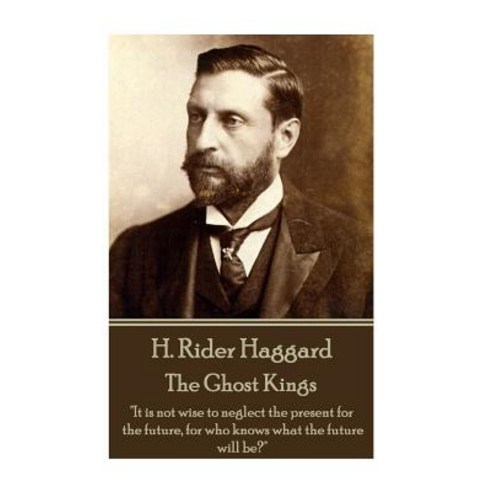 H. Rider Haggard - The Ghost Kings: "It Is Not Wise to Neglect the Present for the Future for Who Kno..., Createspace Independent Publishing Platform