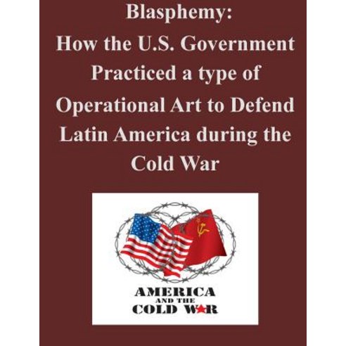 Blasphemy: How the U.S. Government Practiced a Type of Operational Art to Defend Latin America During ..., Createspace Independent Publishing Platform