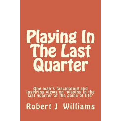 Playing in the Last Quarter: One Man''s Fascinating and Inspiring Views on ''Playing in the Last Quarter..., Createspace Independent Publishing Platform