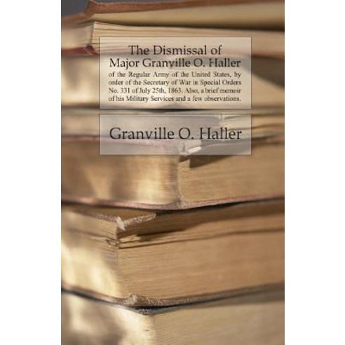 The Dismissal of Major Granville O. Haller: Of the Regular Army of the United States by Order of the ..., Createspace Independent Publishing Platform