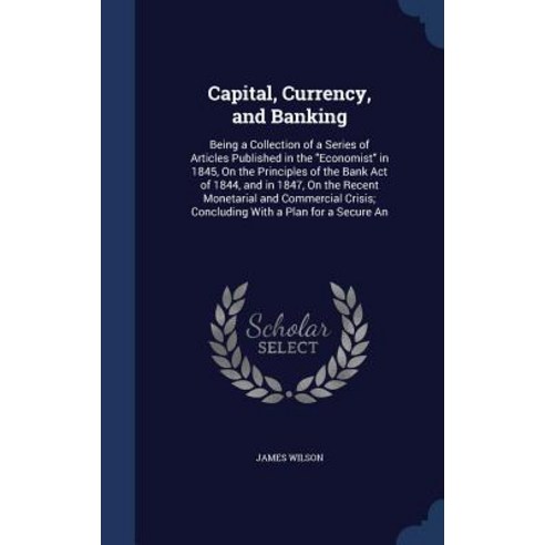 Capital Currency and Banking: Being a Collection of a Series of Articles Published in the Economist ..., Sagwan Press