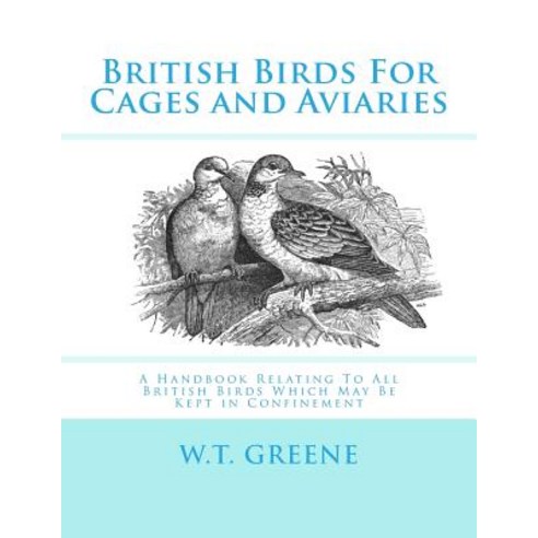 British Birds for Cages and Aviaries: A Handbook Relating to All British Birds Which May Be Kept in Co..., Createspace Independent Publishing Platform