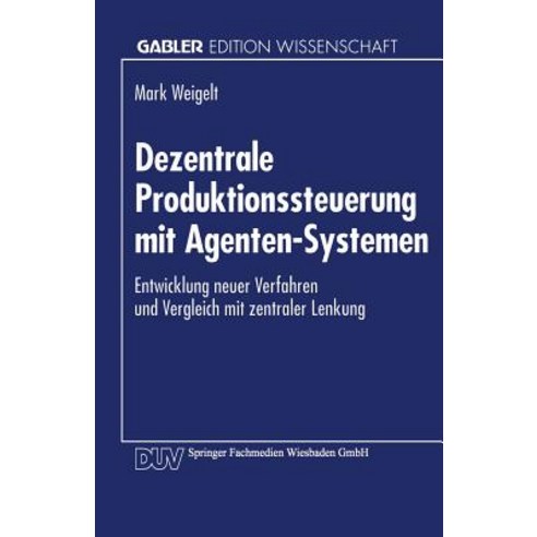 Dezentrale Produktionssteuerung Mit Agenten-Systemen: Entwicklung Neuer Verfahren Und Vergleich Mit Ze..., Deutscher Universitatsverlag
