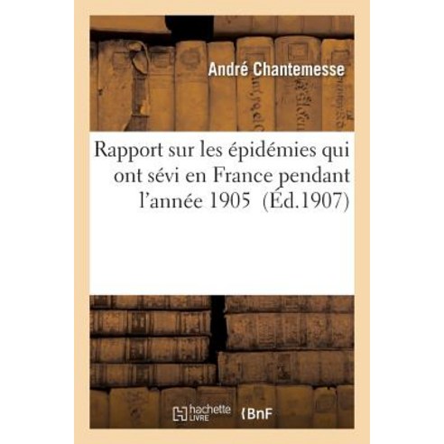 Rapport General A M. Le President Du Conseil Sur Les Epidemies Qui Ont Sevi En France En 1905 = Rappo..., Hachette Livre Bnf